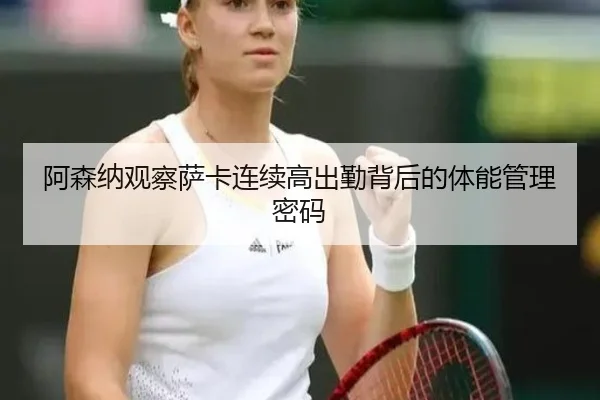 阿森纳观察萨卡连续高出勤背后的体能管理密码